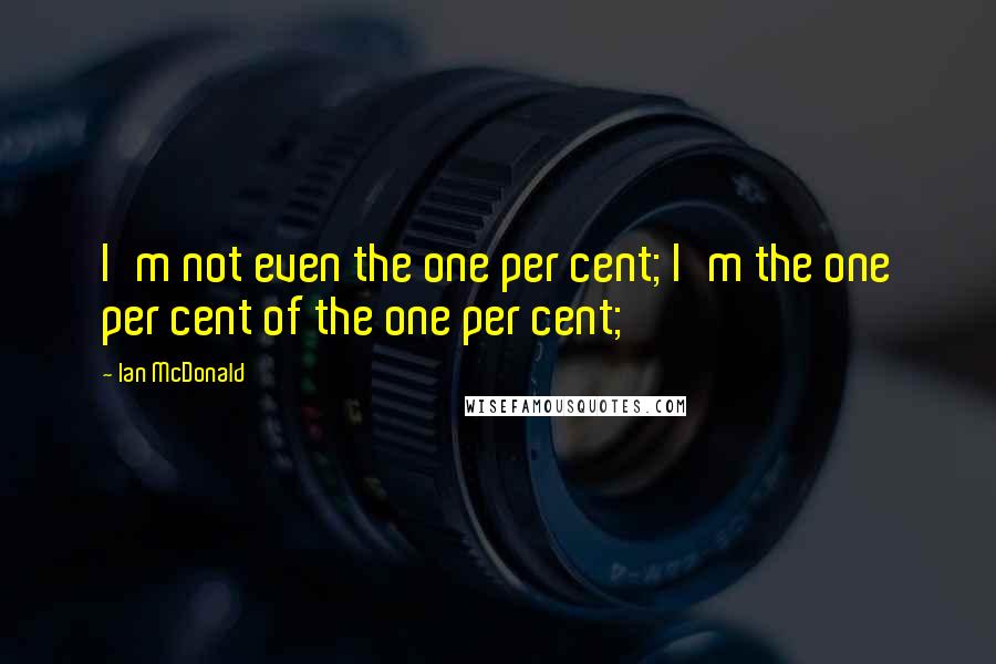 Ian McDonald Quotes: I'm not even the one per cent; I'm the one per cent of the one per cent;