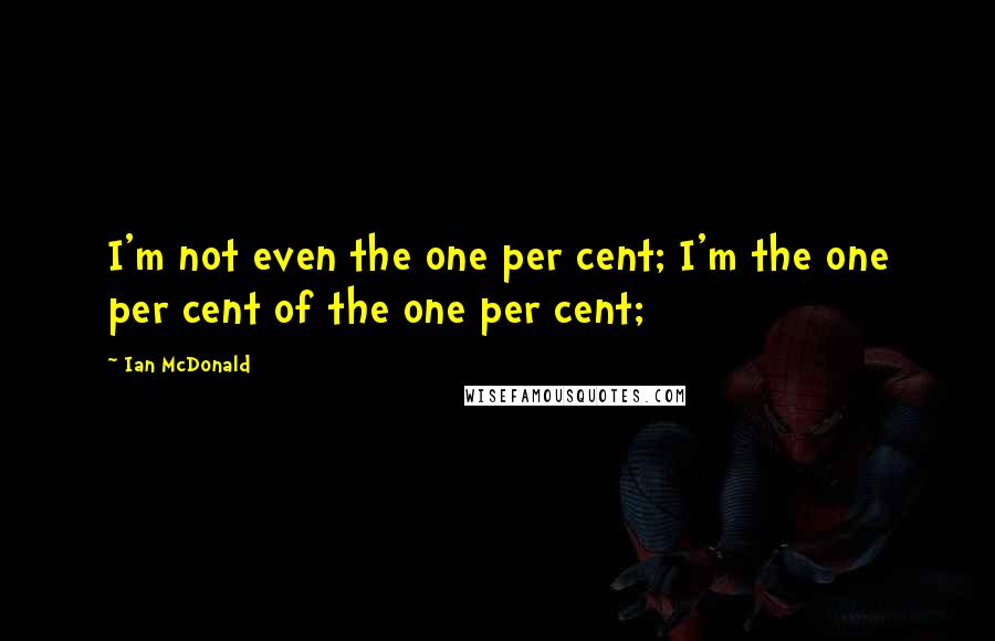 Ian McDonald Quotes: I'm not even the one per cent; I'm the one per cent of the one per cent;