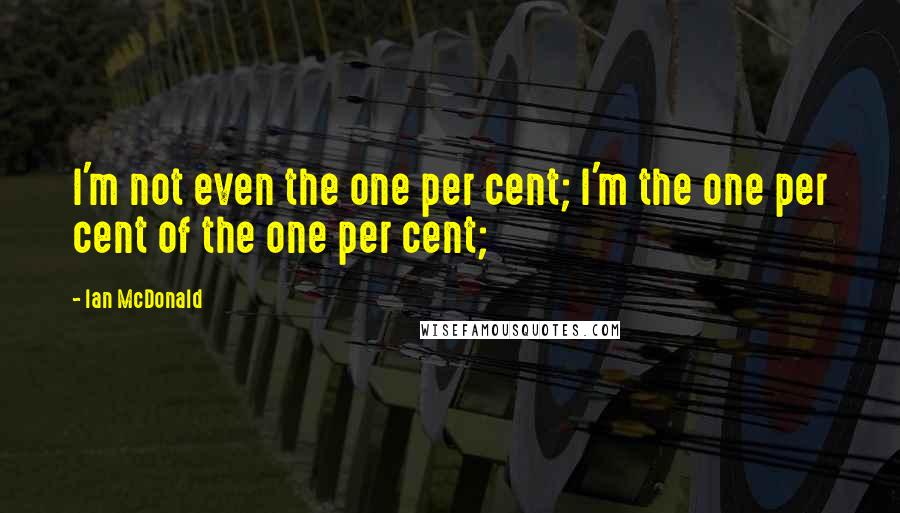 Ian McDonald Quotes: I'm not even the one per cent; I'm the one per cent of the one per cent;