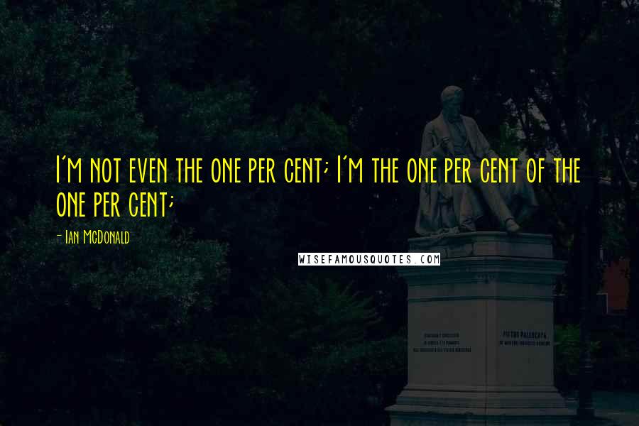 Ian McDonald Quotes: I'm not even the one per cent; I'm the one per cent of the one per cent;