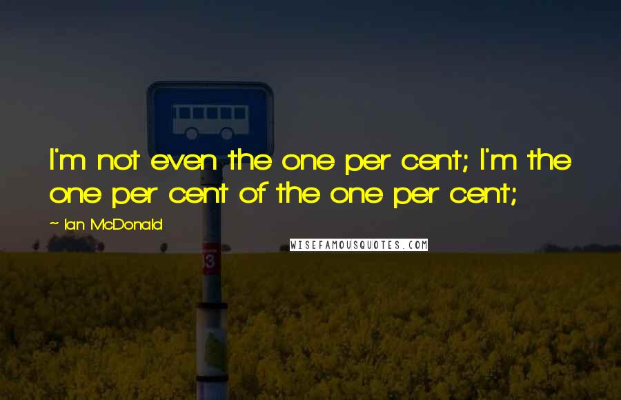 Ian McDonald Quotes: I'm not even the one per cent; I'm the one per cent of the one per cent;