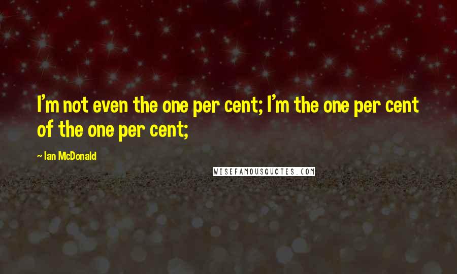 Ian McDonald Quotes: I'm not even the one per cent; I'm the one per cent of the one per cent;