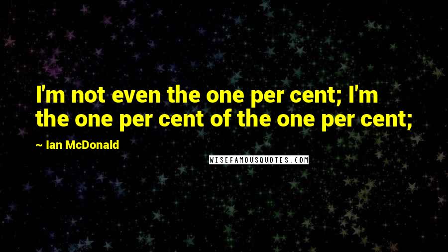 Ian McDonald Quotes: I'm not even the one per cent; I'm the one per cent of the one per cent;