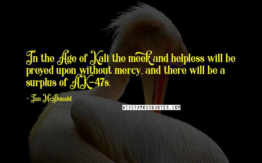 Ian McDonald Quotes: In the Age of Kali the meek and helpless will be preyed upon without mercy, and there will be a surplus of AK-47s.