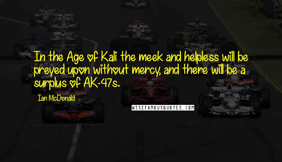 Ian McDonald Quotes: In the Age of Kali the meek and helpless will be preyed upon without mercy, and there will be a surplus of AK-47s.