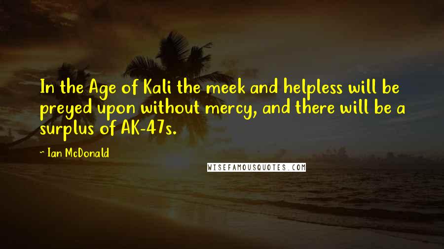 Ian McDonald Quotes: In the Age of Kali the meek and helpless will be preyed upon without mercy, and there will be a surplus of AK-47s.