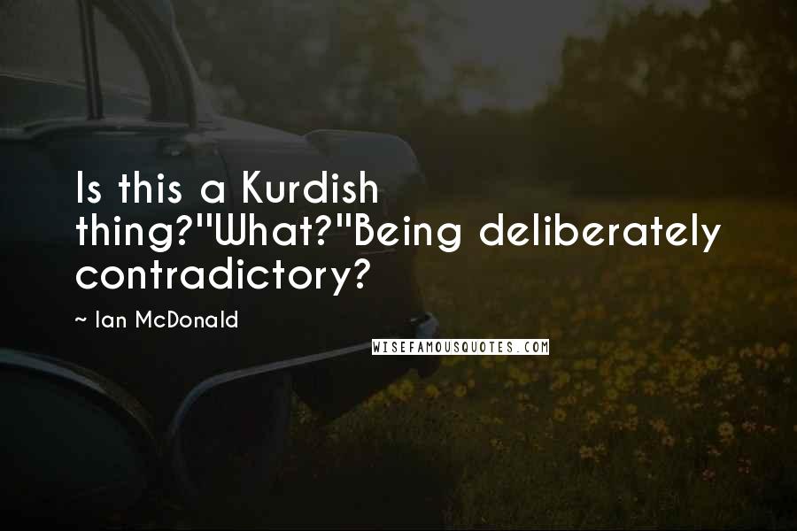 Ian McDonald Quotes: Is this a Kurdish thing?''What?''Being deliberately contradictory?