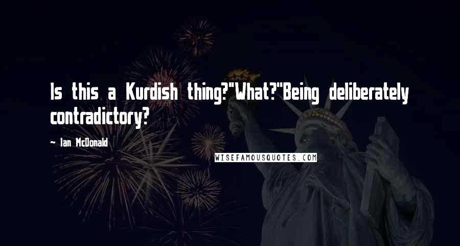 Ian McDonald Quotes: Is this a Kurdish thing?''What?''Being deliberately contradictory?