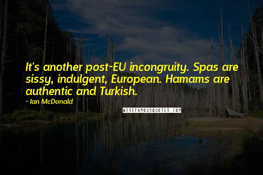 Ian McDonald Quotes: It's another post-EU incongruity. Spas are sissy, indulgent, European. Hamams are authentic and Turkish.