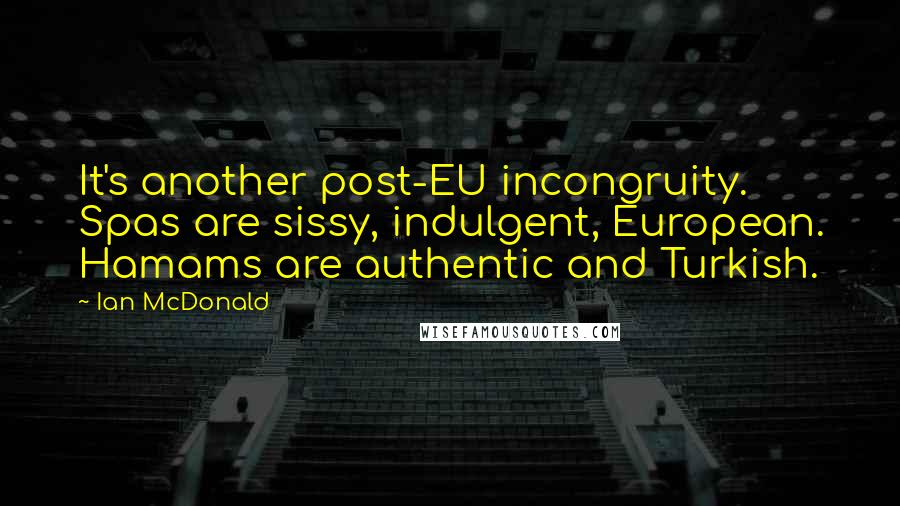 Ian McDonald Quotes: It's another post-EU incongruity. Spas are sissy, indulgent, European. Hamams are authentic and Turkish.