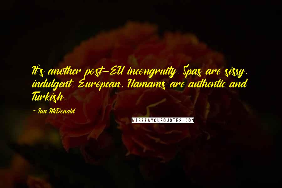 Ian McDonald Quotes: It's another post-EU incongruity. Spas are sissy, indulgent, European. Hamams are authentic and Turkish.