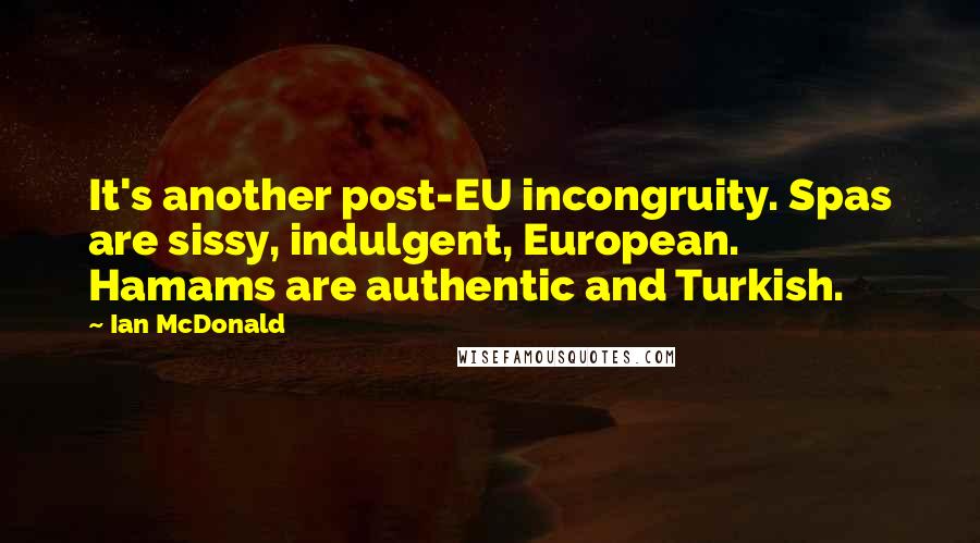 Ian McDonald Quotes: It's another post-EU incongruity. Spas are sissy, indulgent, European. Hamams are authentic and Turkish.