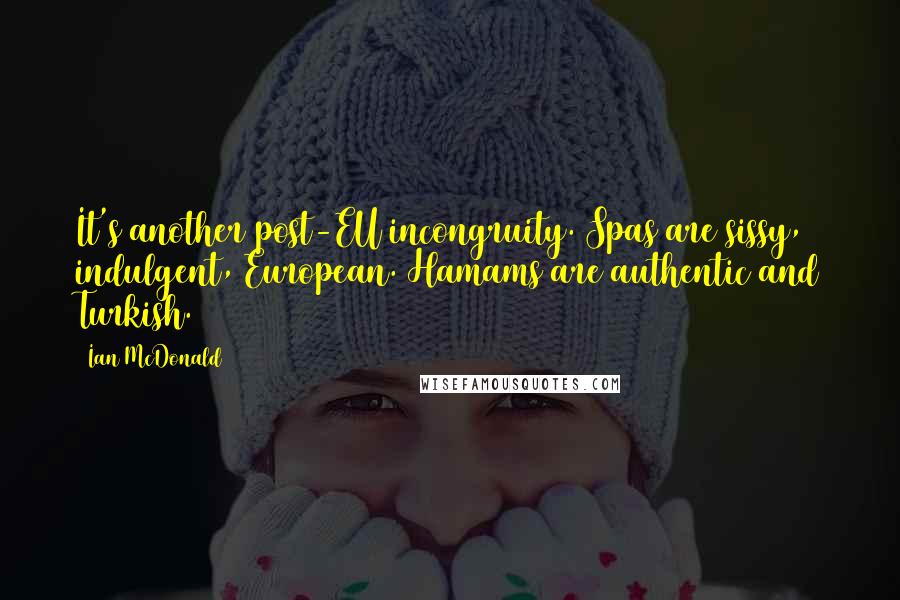 Ian McDonald Quotes: It's another post-EU incongruity. Spas are sissy, indulgent, European. Hamams are authentic and Turkish.