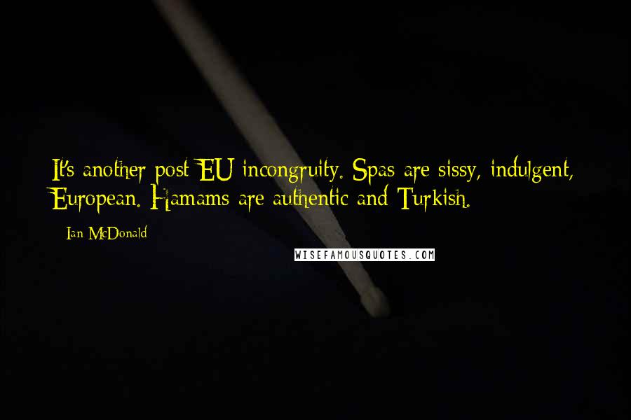 Ian McDonald Quotes: It's another post-EU incongruity. Spas are sissy, indulgent, European. Hamams are authentic and Turkish.
