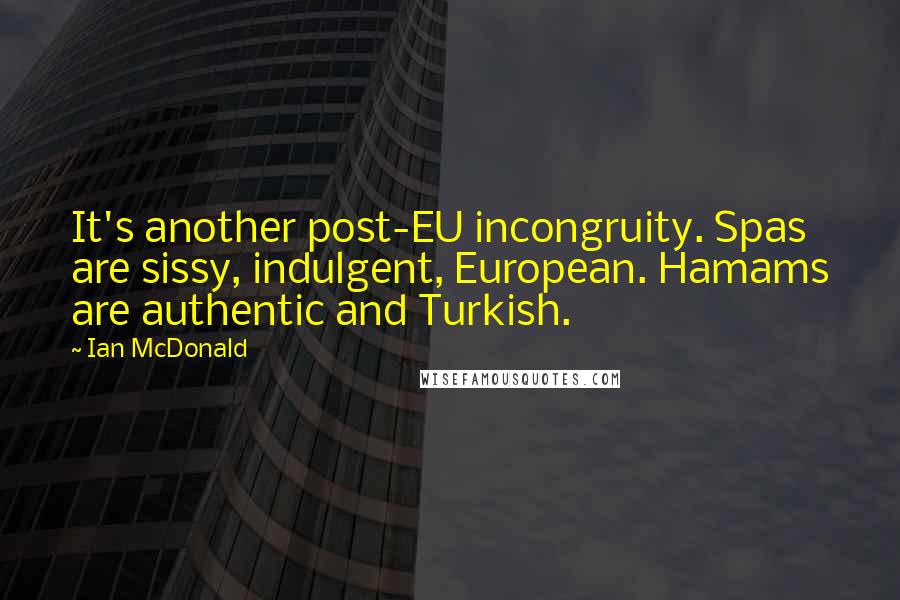 Ian McDonald Quotes: It's another post-EU incongruity. Spas are sissy, indulgent, European. Hamams are authentic and Turkish.