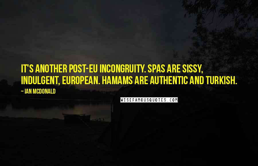 Ian McDonald Quotes: It's another post-EU incongruity. Spas are sissy, indulgent, European. Hamams are authentic and Turkish.