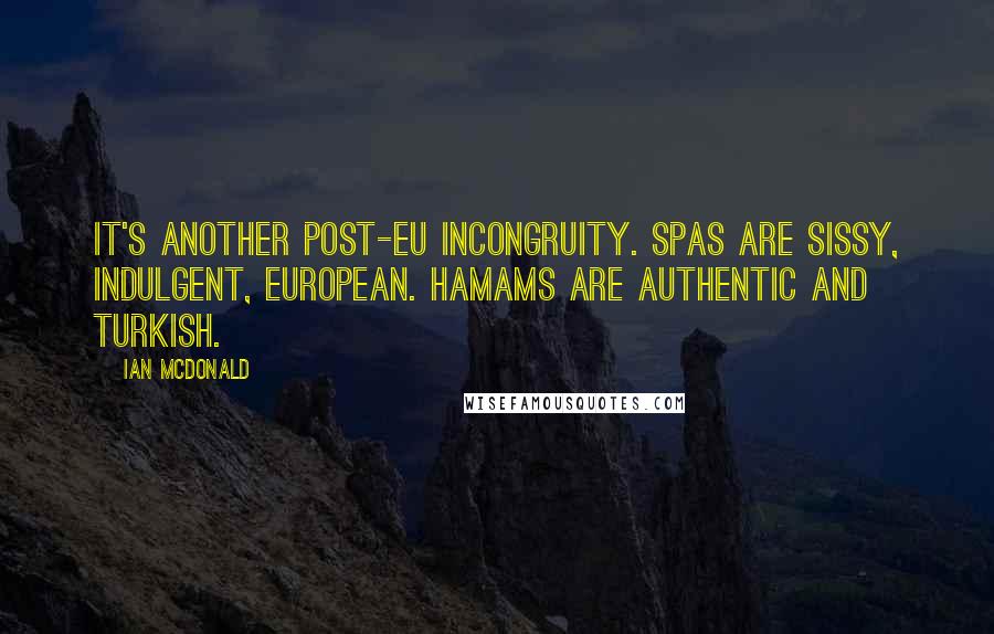 Ian McDonald Quotes: It's another post-EU incongruity. Spas are sissy, indulgent, European. Hamams are authentic and Turkish.