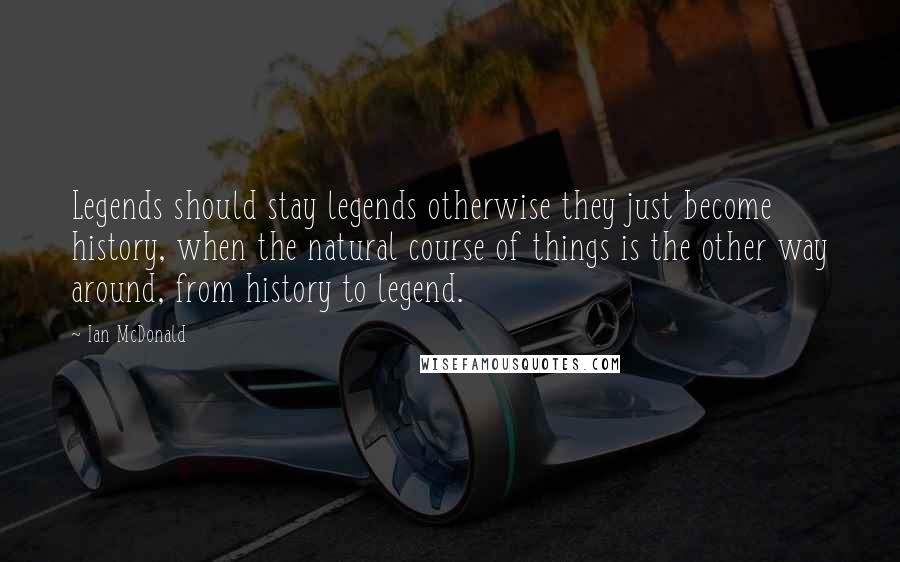 Ian McDonald Quotes: Legends should stay legends otherwise they just become history, when the natural course of things is the other way around, from history to legend.