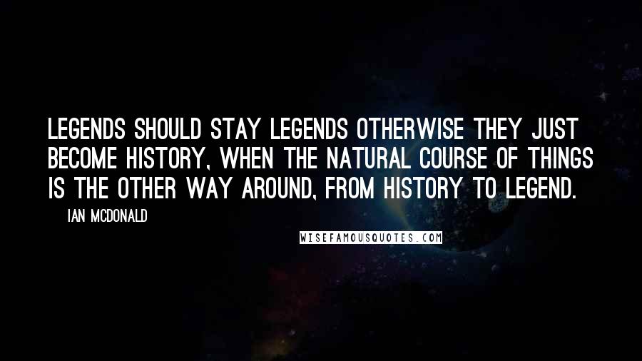 Ian McDonald Quotes: Legends should stay legends otherwise they just become history, when the natural course of things is the other way around, from history to legend.