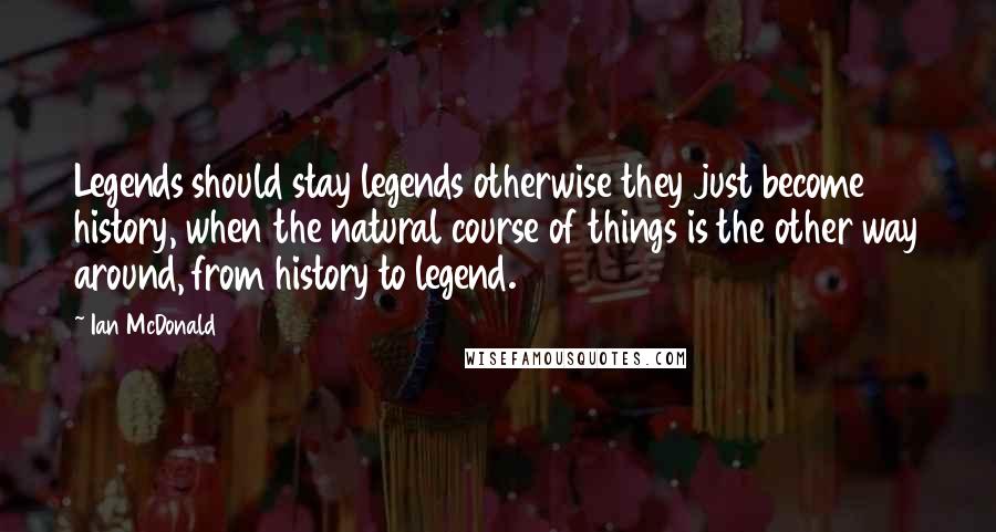 Ian McDonald Quotes: Legends should stay legends otherwise they just become history, when the natural course of things is the other way around, from history to legend.