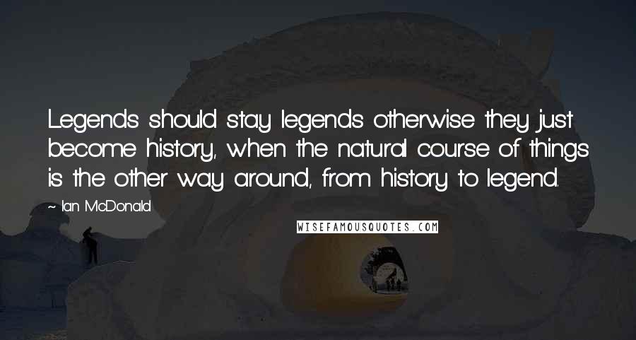 Ian McDonald Quotes: Legends should stay legends otherwise they just become history, when the natural course of things is the other way around, from history to legend.