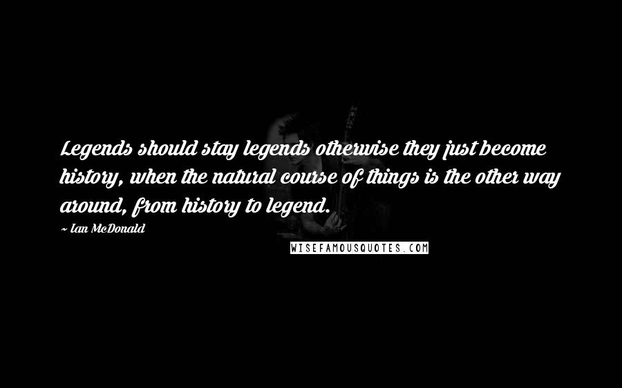 Ian McDonald Quotes: Legends should stay legends otherwise they just become history, when the natural course of things is the other way around, from history to legend.