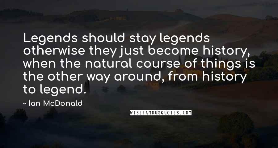 Ian McDonald Quotes: Legends should stay legends otherwise they just become history, when the natural course of things is the other way around, from history to legend.