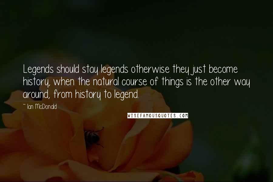 Ian McDonald Quotes: Legends should stay legends otherwise they just become history, when the natural course of things is the other way around, from history to legend.