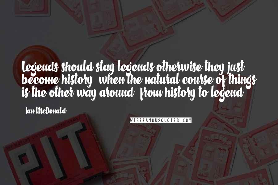 Ian McDonald Quotes: Legends should stay legends otherwise they just become history, when the natural course of things is the other way around, from history to legend.