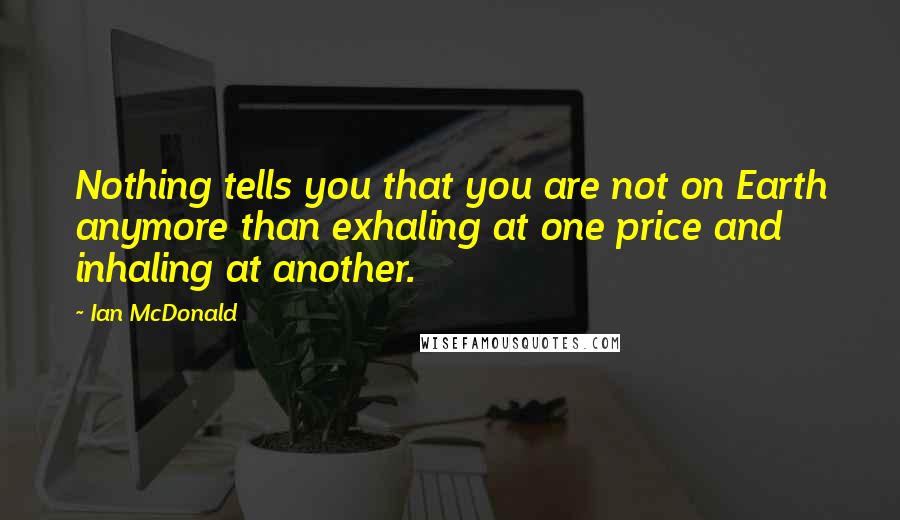 Ian McDonald Quotes: Nothing tells you that you are not on Earth anymore than exhaling at one price and inhaling at another.