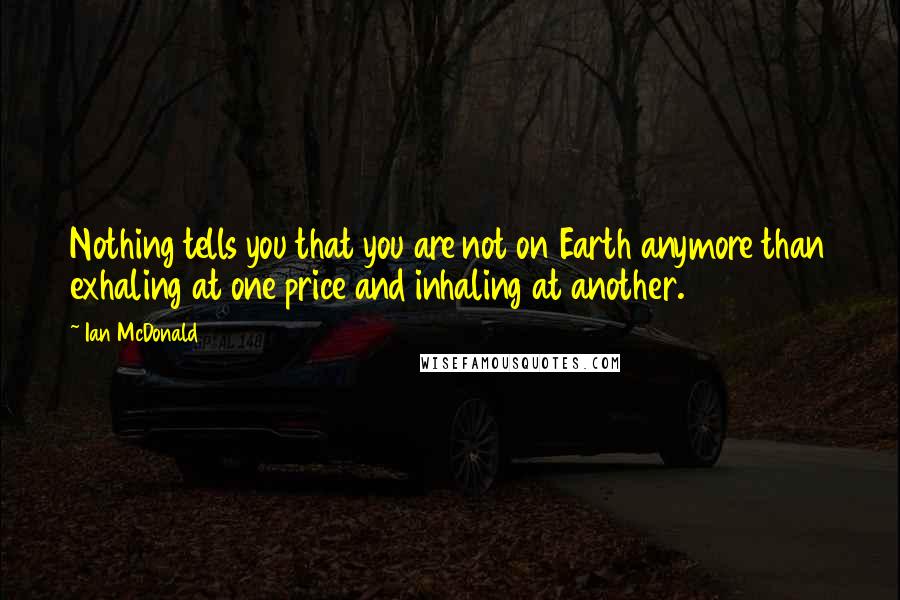 Ian McDonald Quotes: Nothing tells you that you are not on Earth anymore than exhaling at one price and inhaling at another.