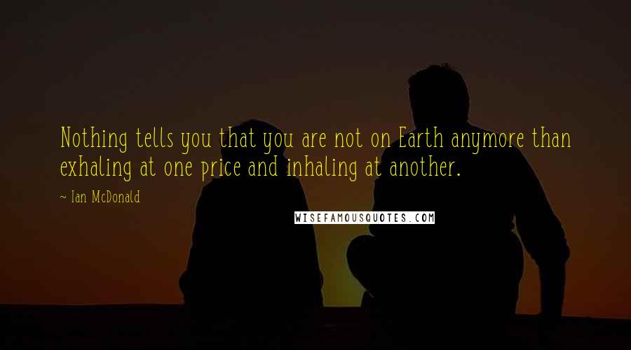 Ian McDonald Quotes: Nothing tells you that you are not on Earth anymore than exhaling at one price and inhaling at another.