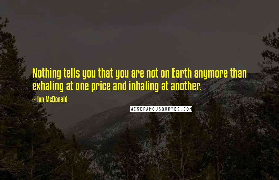 Ian McDonald Quotes: Nothing tells you that you are not on Earth anymore than exhaling at one price and inhaling at another.