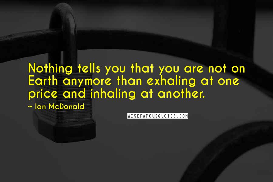 Ian McDonald Quotes: Nothing tells you that you are not on Earth anymore than exhaling at one price and inhaling at another.