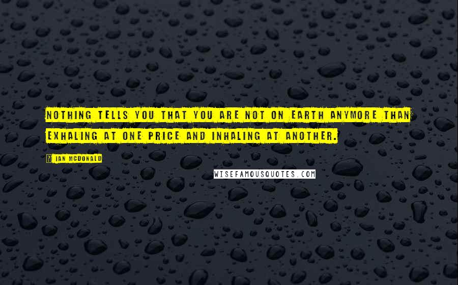 Ian McDonald Quotes: Nothing tells you that you are not on Earth anymore than exhaling at one price and inhaling at another.