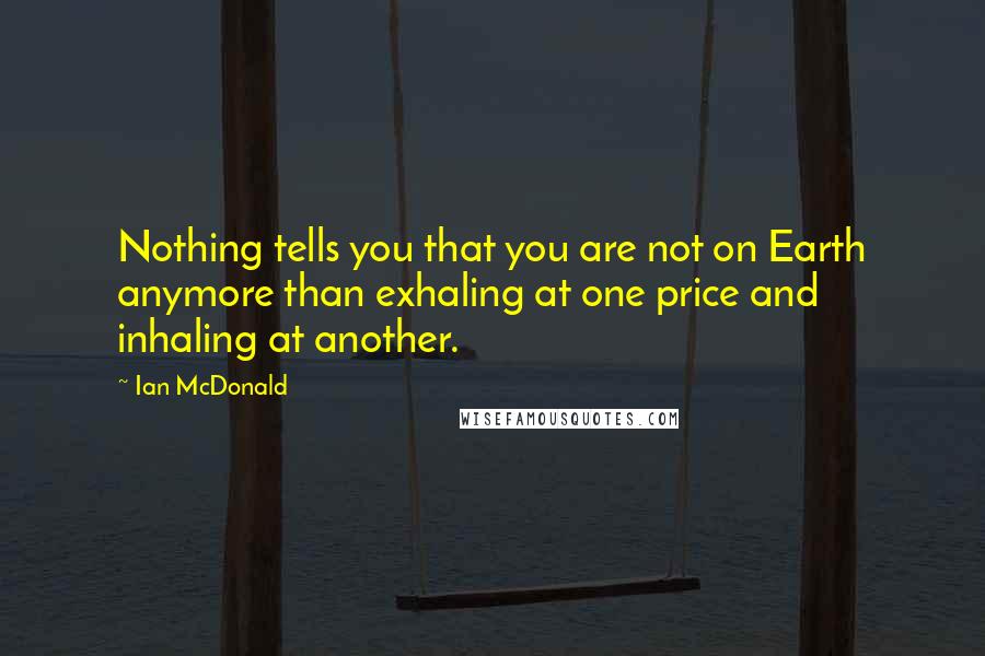 Ian McDonald Quotes: Nothing tells you that you are not on Earth anymore than exhaling at one price and inhaling at another.