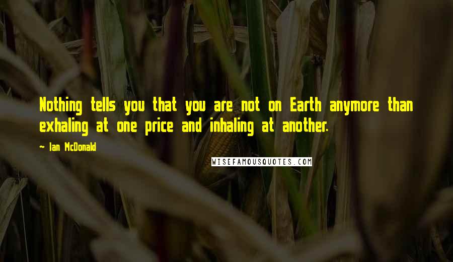 Ian McDonald Quotes: Nothing tells you that you are not on Earth anymore than exhaling at one price and inhaling at another.