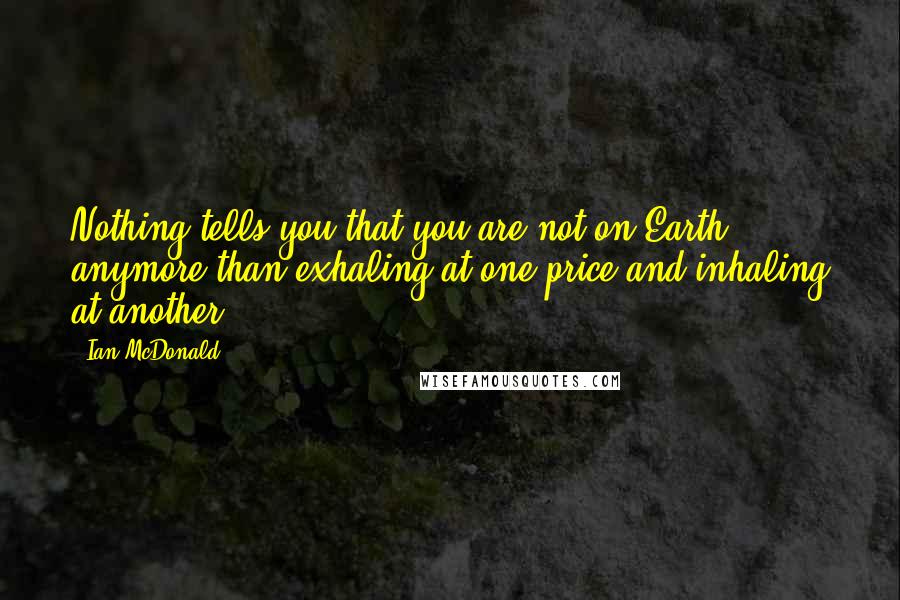 Ian McDonald Quotes: Nothing tells you that you are not on Earth anymore than exhaling at one price and inhaling at another.