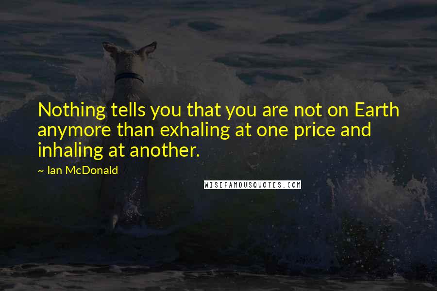 Ian McDonald Quotes: Nothing tells you that you are not on Earth anymore than exhaling at one price and inhaling at another.