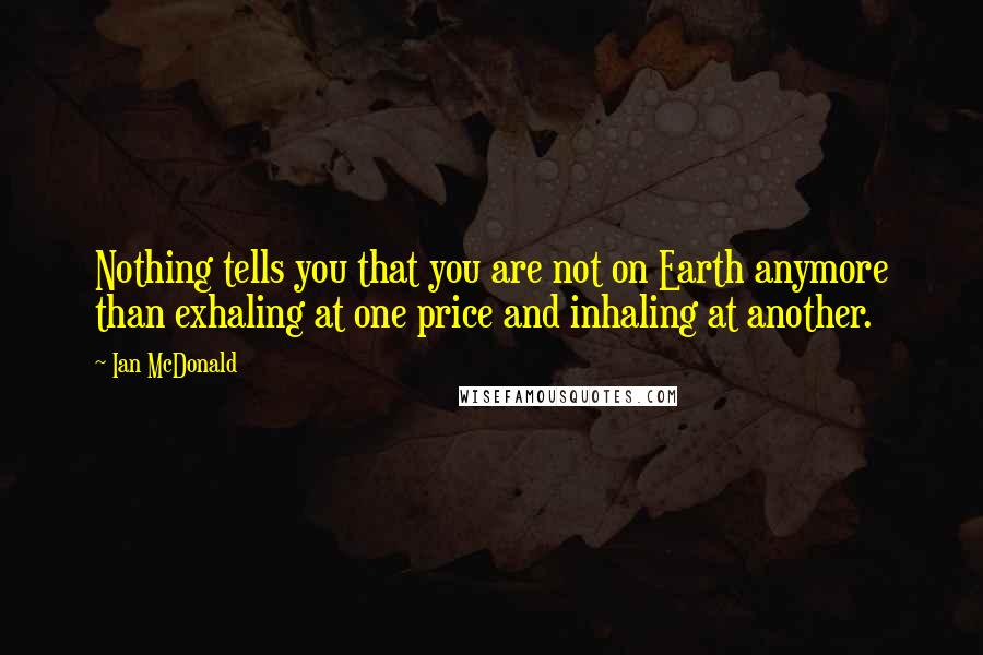 Ian McDonald Quotes: Nothing tells you that you are not on Earth anymore than exhaling at one price and inhaling at another.