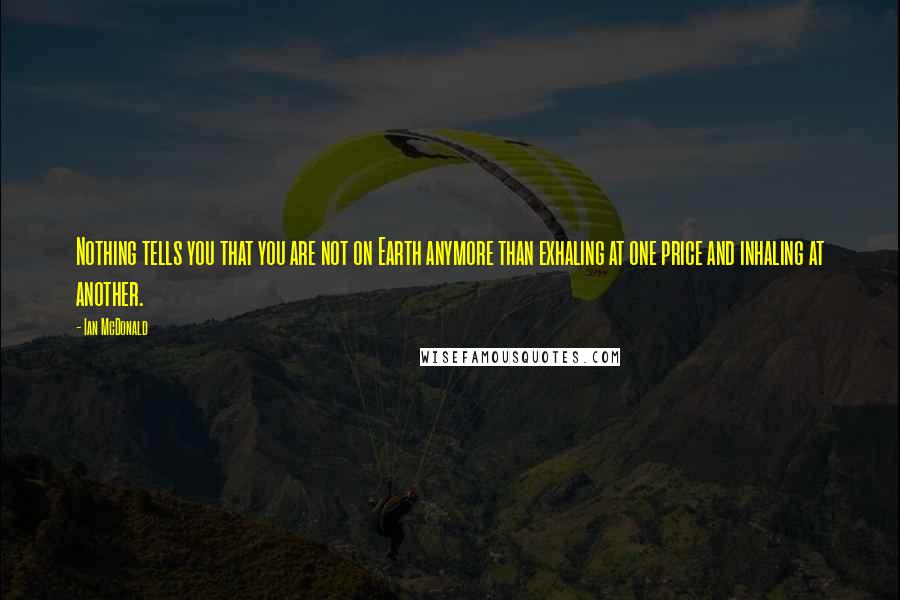 Ian McDonald Quotes: Nothing tells you that you are not on Earth anymore than exhaling at one price and inhaling at another.