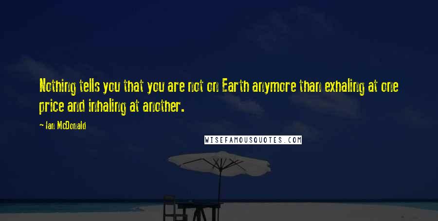 Ian McDonald Quotes: Nothing tells you that you are not on Earth anymore than exhaling at one price and inhaling at another.