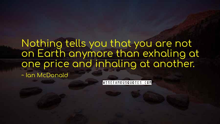 Ian McDonald Quotes: Nothing tells you that you are not on Earth anymore than exhaling at one price and inhaling at another.