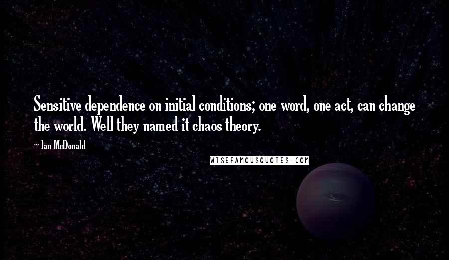 Ian McDonald Quotes: Sensitive dependence on initial conditions; one word, one act, can change the world. Well they named it chaos theory.