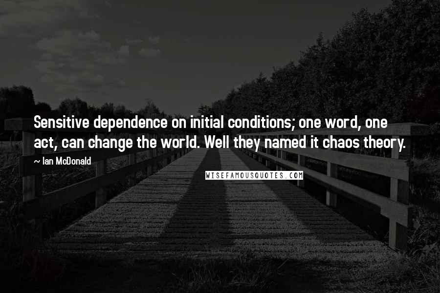 Ian McDonald Quotes: Sensitive dependence on initial conditions; one word, one act, can change the world. Well they named it chaos theory.