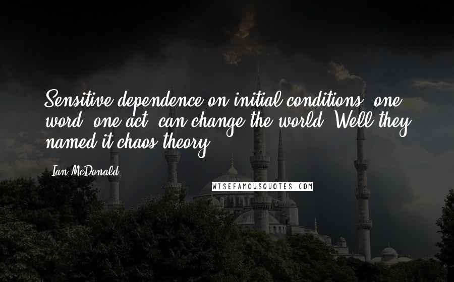 Ian McDonald Quotes: Sensitive dependence on initial conditions; one word, one act, can change the world. Well they named it chaos theory.