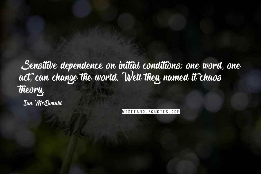 Ian McDonald Quotes: Sensitive dependence on initial conditions; one word, one act, can change the world. Well they named it chaos theory.