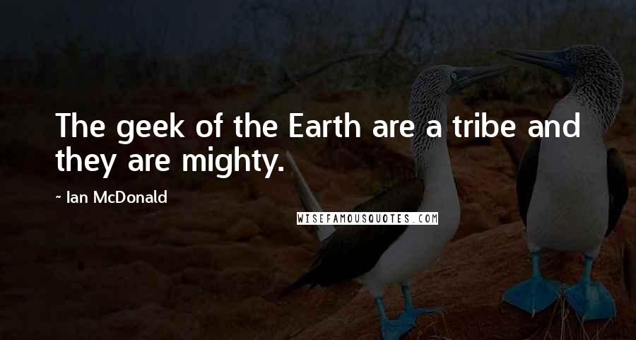 Ian McDonald Quotes: The geek of the Earth are a tribe and they are mighty.