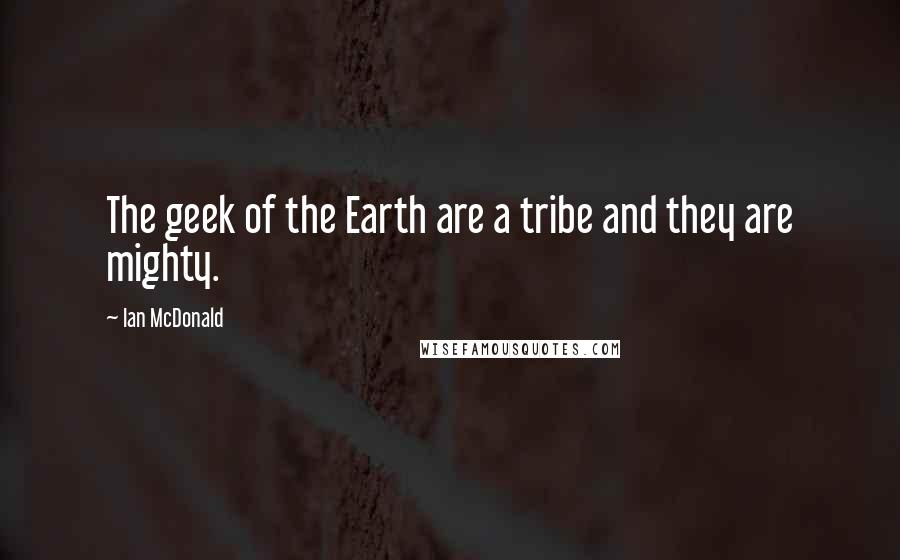 Ian McDonald Quotes: The geek of the Earth are a tribe and they are mighty.