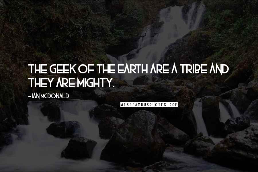 Ian McDonald Quotes: The geek of the Earth are a tribe and they are mighty.